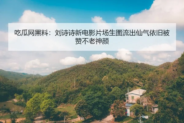 吃瓜网黑料：刘诗诗新电影片场生图流出仙气依旧被赞不老神颜